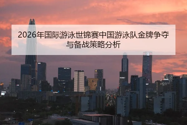 2026年国际游泳世锦赛中国游泳队金牌争夺与备战策略分析