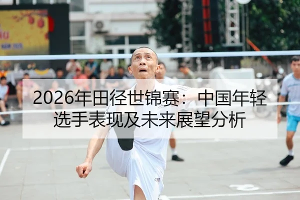 2026年田径世锦赛：中国年轻选手表现及未来展望分析