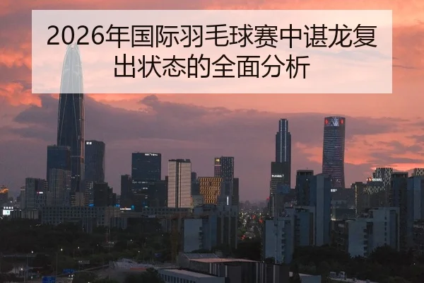 2026年国际羽毛球赛中谌龙复出状态的全面分析