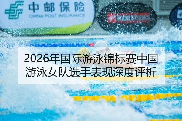 2026年国际游泳锦标赛中国游泳女队选手表现深度评析