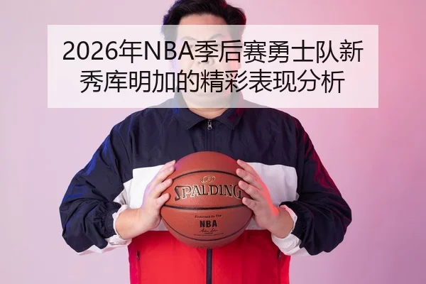 2026年NBA季后赛勇士队新秀库明加的精彩表现分析